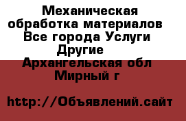 Механическая обработка материалов. - Все города Услуги » Другие   . Архангельская обл.,Мирный г.